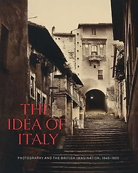 The Idea of Italy: Photography and the British Imagination, 1840-1900