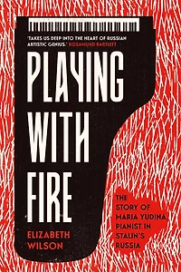 Playing with Fire: The Story of Maria Yudina, Pianist Stalin's Russia