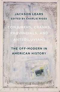 Conjurers, Cranks, Provincials, and Antediluvians: The Off-Modern American History