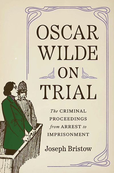 Oscar Wilde on Trial: The Criminal Proceedings, from Arrest to Imprisonment
