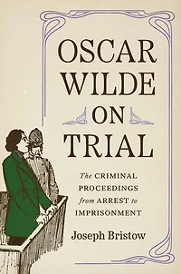 Oscar Wilde on Trial: The Criminal Proceedings, from Arrest to Imprisonment