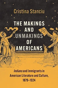 The Makings and Unmakings of Americans: Indians Immigrants American Literature Culture, 1879-1924