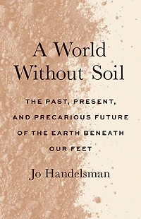 A World Without Soil: the Past, Present, and Precarious Future of Earth Beneath Our Feet