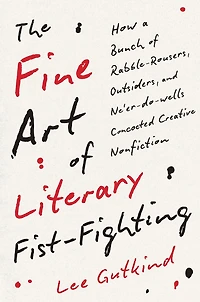 The Fine Art of Literary Fist-Fighting: How a Bunch Rabble-Rousers, Outsiders, and Ne'er-do-wells Concocted Creative Nonfiction