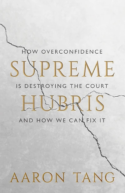 Supreme Hubris: How Overconfidence Is Destroying the Court-and We Can Fix It