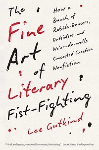 The Fine Art of Literary Fist-Fighting: How a Bunch Rabble-Rousers, Outsiders, and Ne'er-do-wells Concocted Creative Nonfiction