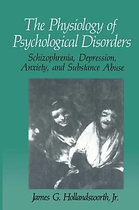 The Physiology of Psychological Disorders: Schizophrenia, Depression, Anxiety, and Substance Abuse