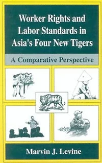 Worker Rights and Labor Standards Asia's Four New Tigers: A Comparative Perspective