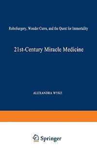 21st-Century Miracle Medicine: RoboSurgery, Wonder Cures, and the Quest for Immortality