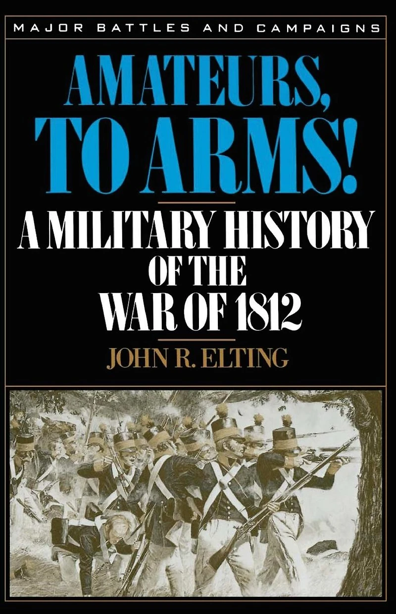 Amateurs, To Arms!: A Military History Of The War 1812