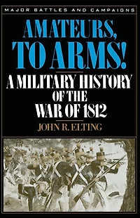 Amateurs, To Arms!: A Military History Of The War 1812