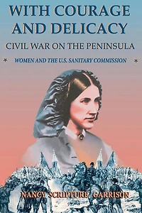 With Courage And Delicacy: Civil War On The Peninsula: Women And The U.S. Sanitary Commission
