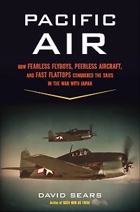 Pacific Air: How Fearless Flyboys, Peerless Aircraft, and Fast Flattops Conquered the Skies War with Japan