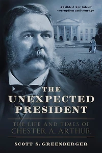 The Unexpected President: Life and Times of Chester A. Arthur