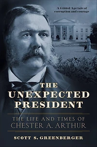 The Unexpected President: Life and Times of Chester A. Arthur