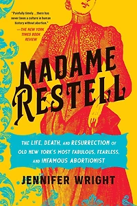 Madame Restell: The Life, Death, and Resurrection of Old New York's Most Fabulous, Fearless, Infamous Abortionist