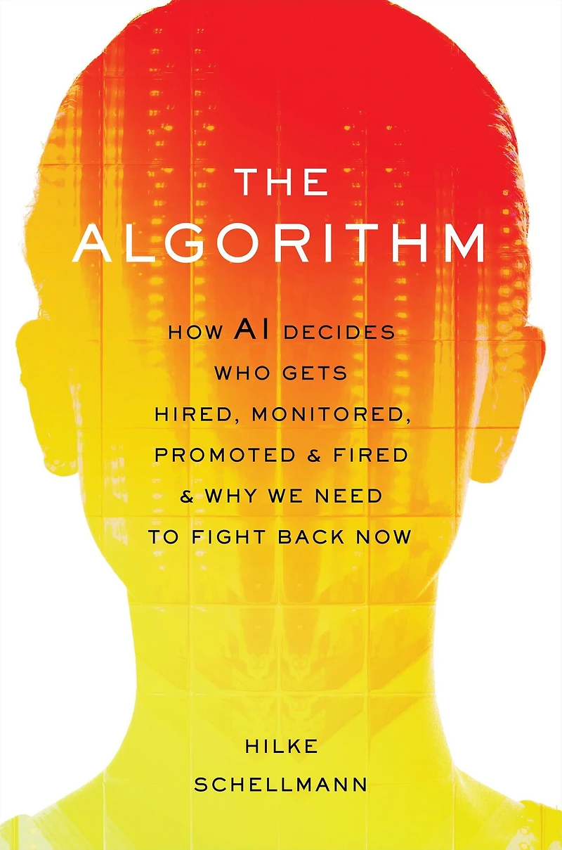 The Algorithm: How AI Decides Who Gets Hired, Monitored, Promoted, and Fired Why We Need to Fight Back Now
