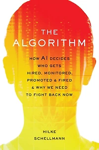 The Algorithm: How AI Decides Who Gets Hired, Monitored, Promoted, and Fired Why We Need to Fight Back Now