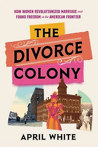 the Divorce Colony: How Women Revolutionized Marriage and Found Freedom on American Frontier