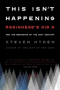 This Isn't Happening: Radiohead's "Kid A" and the Beginning of 21st Century
