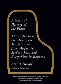 A Natural History of the Piano: Instrument, Music, Musicians--from Mozart to Modern Jazz and Everything Between