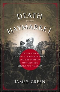 Death the Haymarket: A Story of Chicago, First Labor Movement and Bombing that Divided Gilded Age America