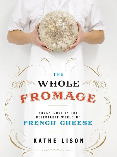 the Whole Fromage: Adventures Delectable World of French Cheese