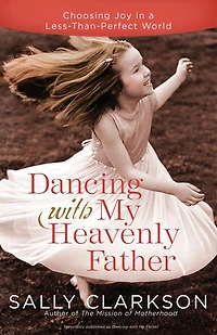 Dancing with My Heavenly Father: Choosing Joy a Less-Than-Perfect World