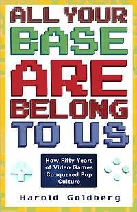 All Your Base Are Belong to Us: How Fifty Years of Videogames Conquered Pop Culture