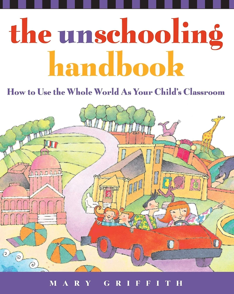 the Unschooling Handbook: How to Use Whole World As Your Child's Classroom