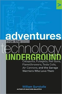Adventures from the Technology Underground: Catapults, Pulsejets, Rail Guns, Flamethrowers, Tesla Coils, Air Cannons, and Garage Warriors Who Love Them