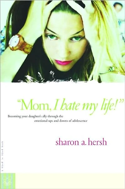 Mom, I Hate My Life!: Becoming Your Daughter's Ally Through the Emotional Ups and Downs of Adolescence
