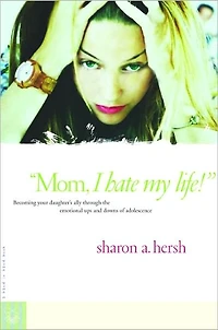 Mom, I Hate My Life!: Becoming Your Daughter's Ally Through the Emotional Ups and Downs of Adolescence