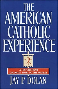 the American Catholic Experience: A History from Colonial Times to Present