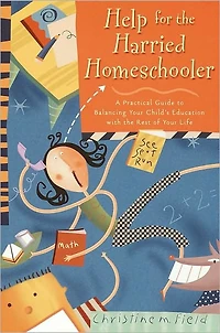 Help for the Harried Homeschooler: A Practical Guide to Balancing Your Child's Education with Rest of Life