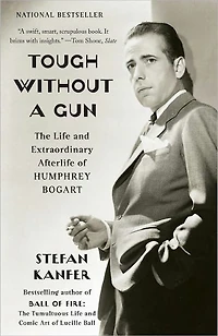 Tough Without a Gun: The Life and Extraordinary Afterlife of Humphrey Bogart