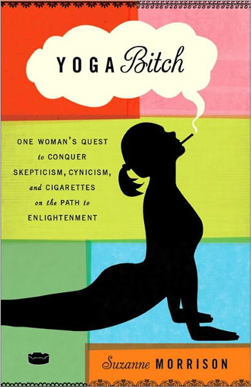 Yoga Bitch: One Woman's Quest to Conquer Skepticism, Cynicism, and Cigarettes on the Path Enlightenment