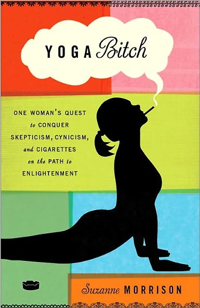 Yoga Bitch: One Woman's Quest to Conquer Skepticism, Cynicism, and Cigarettes on the Path Enlightenment