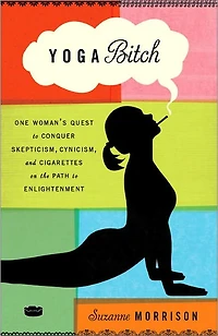 Yoga Bitch: One Woman's Quest to Conquer Skepticism, Cynicism, and Cigarettes on the Path Enlightenment