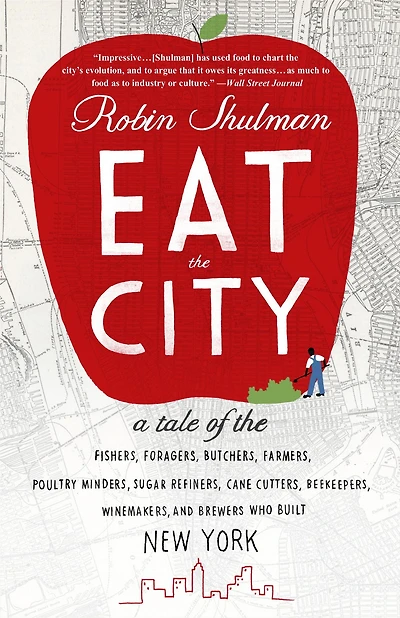 Eat the City: A Tale of Fishers, Foragers, Butchers, Farmers, Poultry Minders, Sugar Refiners, Cane Cutters, Beekeepers, Winemakers, and Brewers Who Built New York