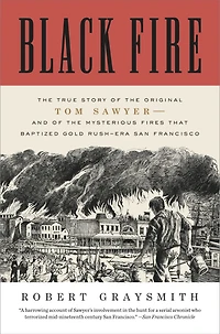 Black Fire: the True Story of Original Tom Sawyer--and Mysterious Fires That Baptized Gold Rush-Era San Francisco