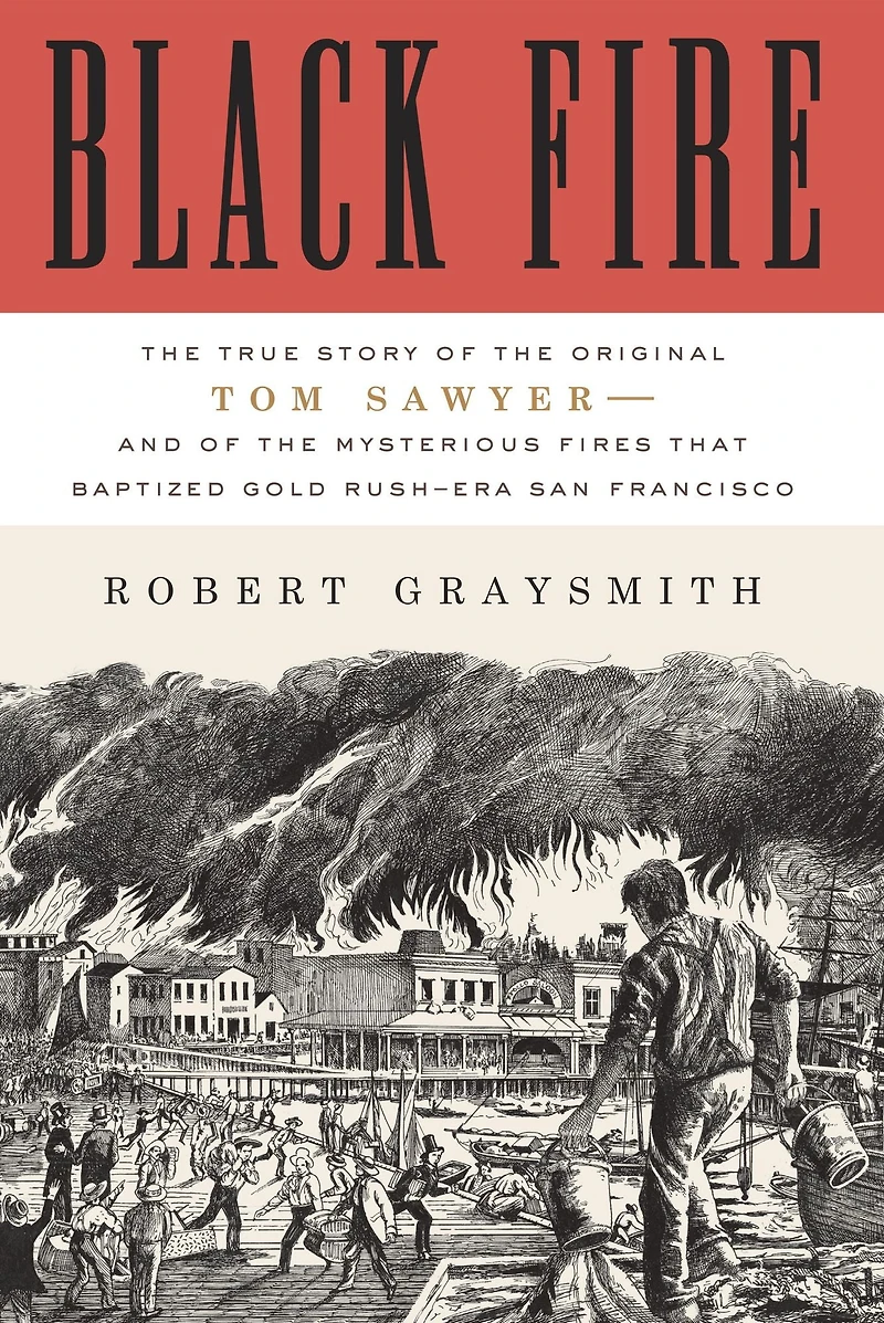 Black Fire: the True Story of Original Tom Sawyer--and Mysterious Fires That Baptized Gold Rush-Era San Francisco
