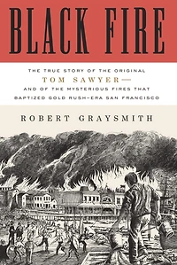 Black Fire: the True Story of Original Tom Sawyer--and Mysterious Fires That Baptized Gold Rush-Era San Francisco