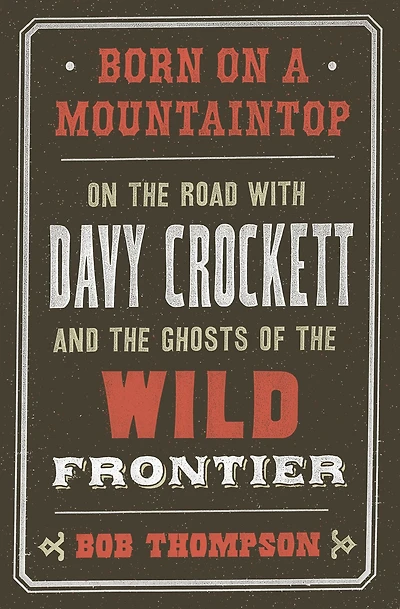 Born On a Mountaintop: the Road with Davy Crockett and Ghosts of Wild Frontier