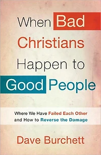 When Bad Christians Happen to Good People: Where We Have Failed Each Other and How Reverse the Damage