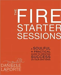 The Fire Starter Sessions: A Soulful + Practical Guide to Creating Success on Your Own Terms