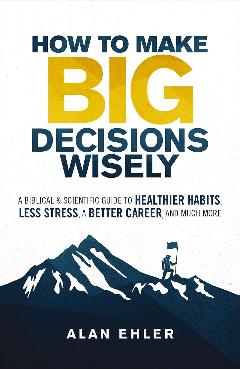 How to Make Big Decisions Wisely: A Biblical and Scientific Guide Healthier Habits, Less Stress, Better Career, Much More