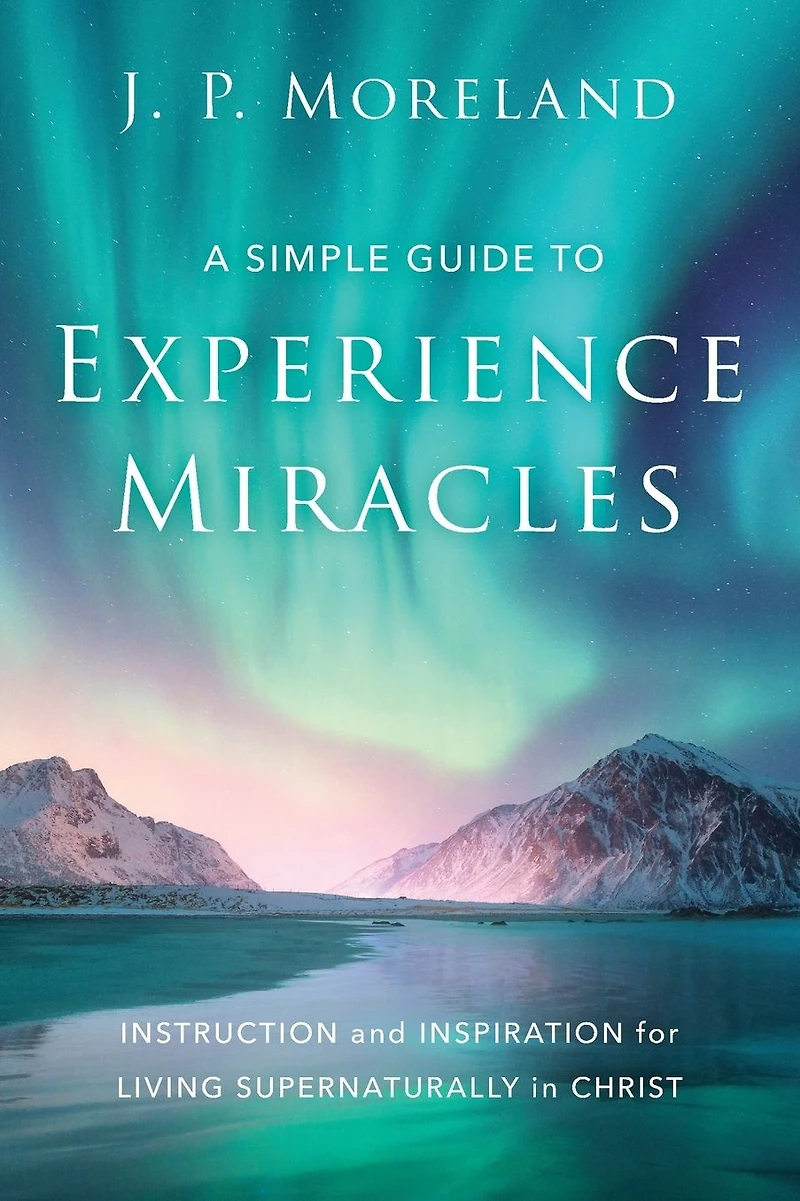 A Simple Guide to Experience Miracles: Instruction and Inspiration for Living Supernaturally Christ