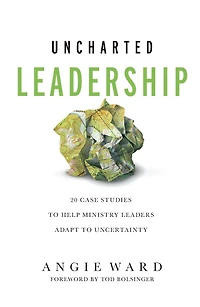 Uncharted Leadership: 20 Case Studies to Help Ministry Leaders Adapt Uncertainty