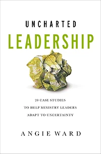 Uncharted Leadership: 20 Case Studies to Help Ministry Leaders Adapt Uncertainty